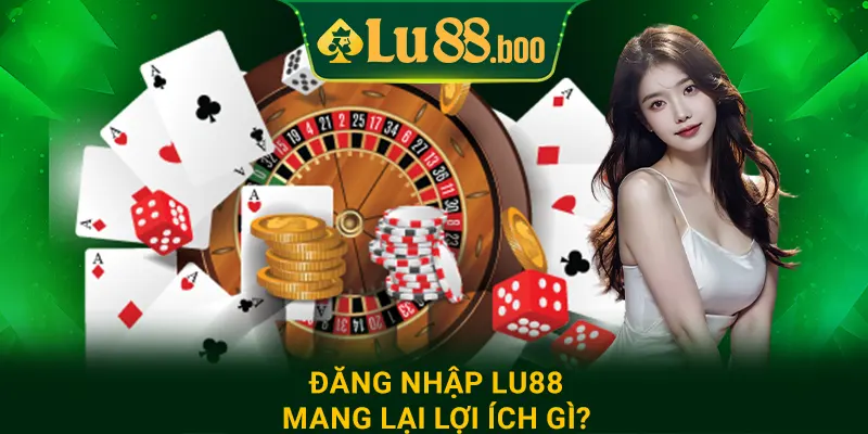 Đăng nhập lu88 mang lại lợi ích gì?