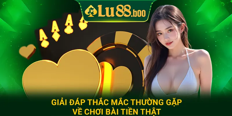 Giải đáp thắc mắc thường gặp về chơi bài tiền thật