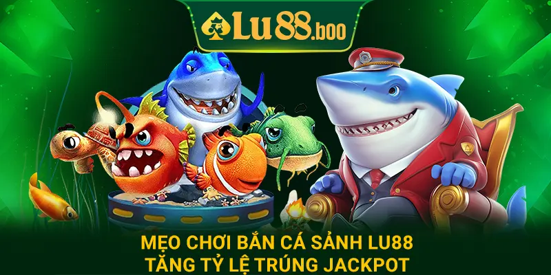 Mẹo chơi bắn cá sảnh lu88 tăng tỷ lệ trúng jackpot