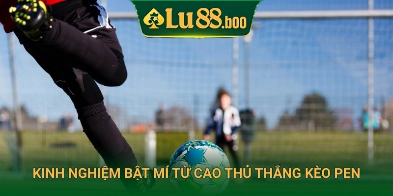 Kinh nghiệm bật mí từ cao thủ thắng kèo pen